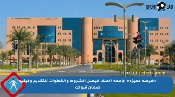 «فرصة مميزة» جامعة الملك فيصل الشروط والخطوات للتقديم وكيفية ضمان قبولك